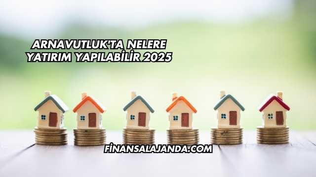 Arnavutluk'ta Nelere Yatırım Yapılabilir 2025