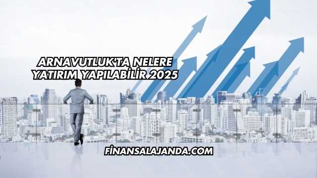 Arnavutluk'ta Nelere Yatırım Yapılabilir 2025