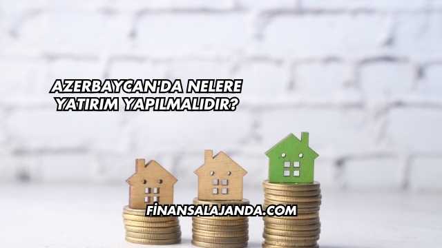 Azerbaycan'da Nelere Yatırım Yapılmalıdır?