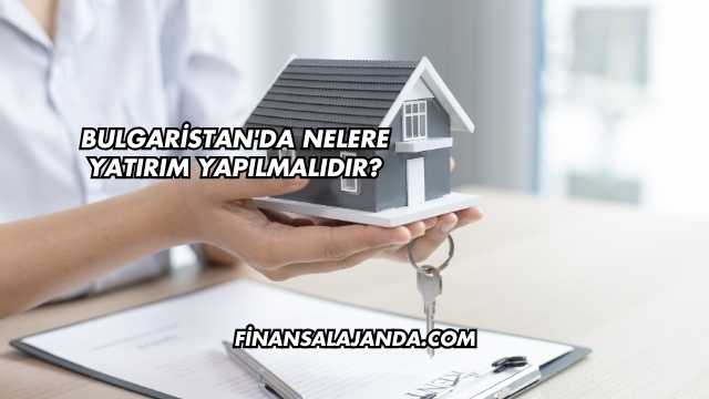 Bulgaristan'da Nelere Yatırım Yapılmalıdır?