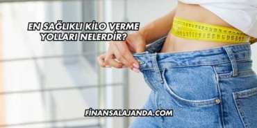 En Sağlıklı Kilo Verme Yolları Nelerdir?