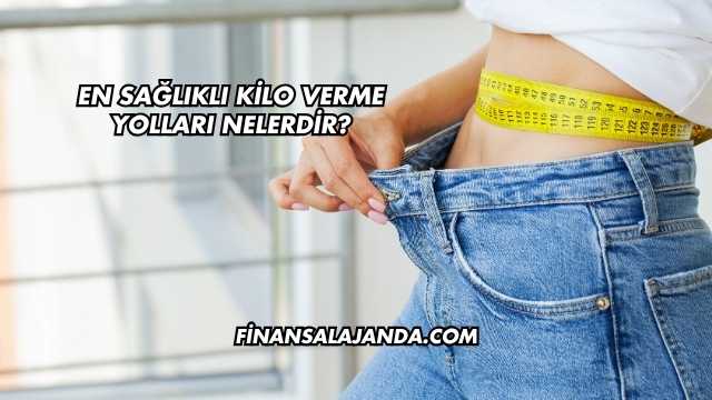 En Sağlıklı Kilo Verme Yolları Nelerdir?