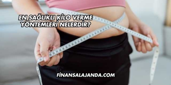 En Sağlıklı Kilo Verme Yöntemleri Nelerdir?