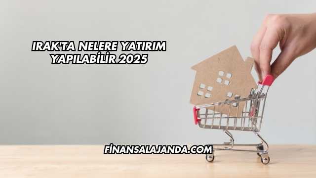 Irak'ta Nelere Yatırım Yapılabilir 2025
