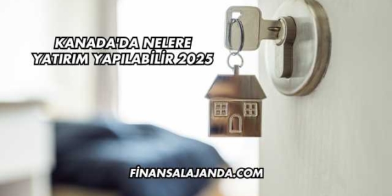 Kanada’da Nelere Yatırım Yapılabilir 2025
