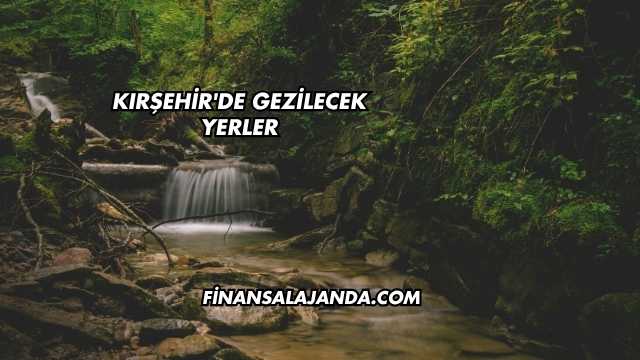 Kırşehir'de Gezilecek Yerler