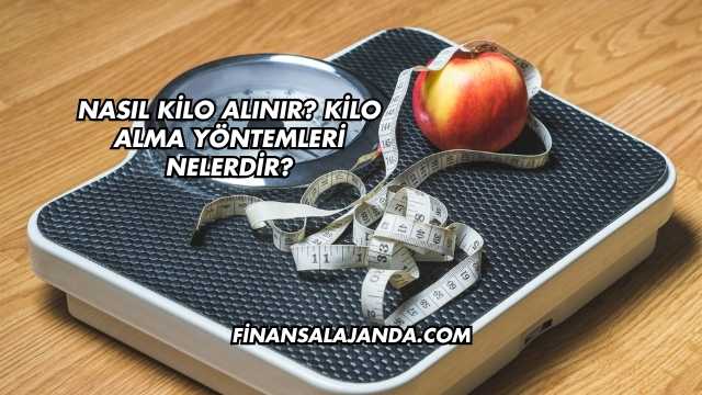 Nasıl Kilo Alınır? Kilo Alma Yöntemleri Nelerdir?