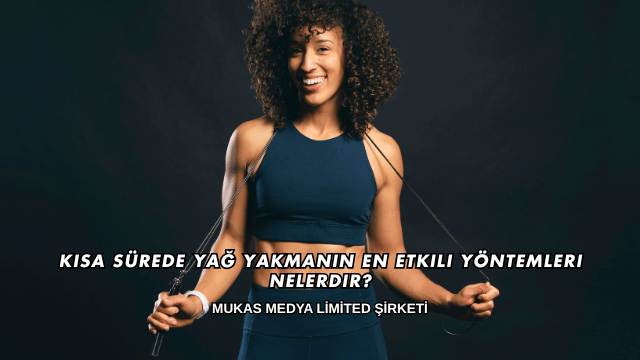 Kısa Sürede Yağ Yakmanın En Etkili Yöntemleri Nelerdir?