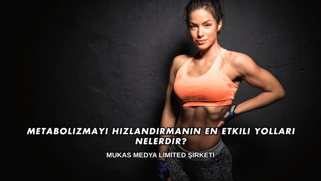 Metabolizmayı Hızlandırmanın En Etkili Yolları Nelerdir?