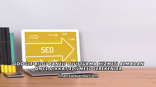 Google Bilgi Paneli Oluşturma Hizmeti Almadan Önce Dikkat Edilmesi Gerekenler